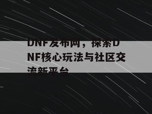 DNF发布网，探索DNF核心玩法与社区交流新平台