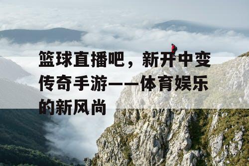 篮球直播吧，新开中变传奇手游——体育娱乐的新风尚