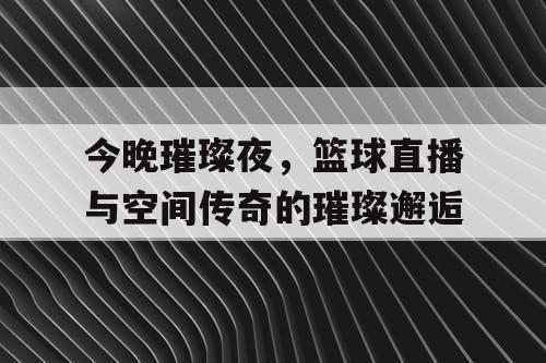 今晚璀璨夜,篮球直播与空间传奇的璀璨邂逅 今晚璀璨夜,篮球直播与空间传奇的璀璨邂逅