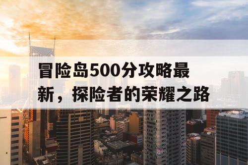 冒险岛500分攻略最新，探险者的荣耀之路