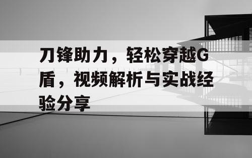 刀锋助力,轻松穿越G盾,视频解析与实战经验分享 刀锋助力,轻松穿越G盾,视频解析与实战经验分享