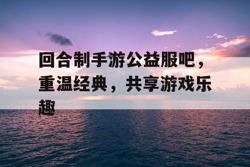 回合制手游公益服吧,重温经典,共享游戏乐趣 回合制手游公益服吧,重温经典,共享游戏乐趣