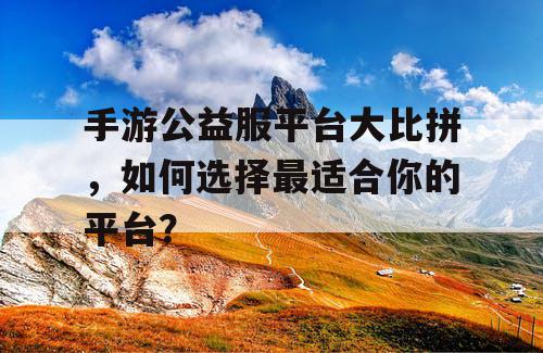 手游公益服平台大比拼,如何选择最适合你的平台? 手游公益服平台大比拼,如何选择最适合你的平台?