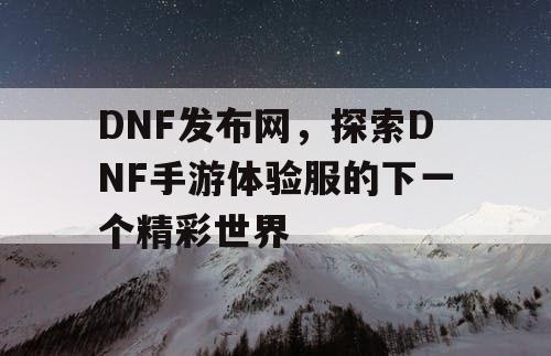 DNF发布网，探索DNF手游体验服的下一个精彩世界