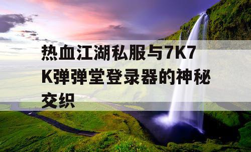 热血江湖私服与7K7K弹弹堂登录器的神秘交织
