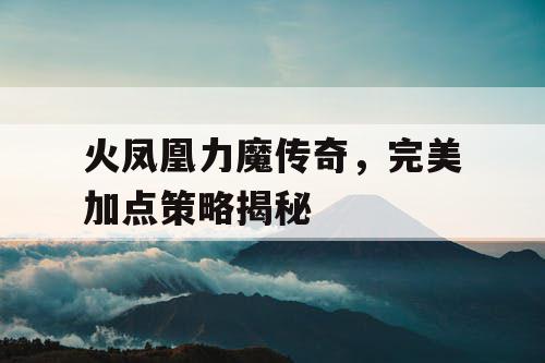 火凤凰力魔传奇，完美加点策略揭秘