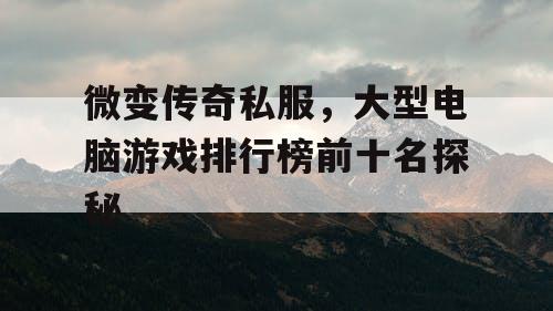 微变传奇私服,大型电脑游戏排行榜前十名探秘 微变传奇私服,大型电脑游戏排行榜前十名探秘
