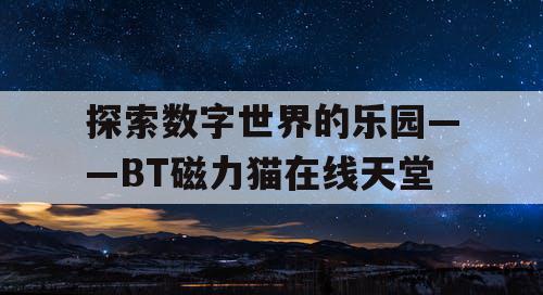 探索数字世界的乐园——BT磁力猫在线天堂 探索数字世界的乐园——BT磁力猫在线天堂