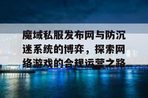 魔域私服发布网与防沉迷系统的博弈,探索网络游戏的合规运营之路 魔域私服发布网与防沉迷系统的博弈,探索网络游戏的合规运营之路
