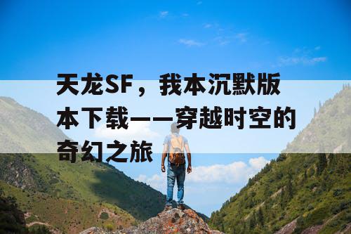 天龙SF,我本沉默版本下载——穿越时空的奇幻之旅 天龙SF,我本沉默版本下载——穿越时空的奇幻之旅