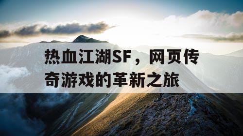 热血江湖SF,网页传奇游戏的革新之旅 热血江湖SF,网页传奇游戏的革新之旅