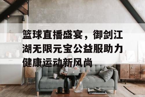篮球直播盛宴，御剑江湖无限元宝公益服助力健康运动新风尚