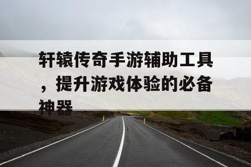 轩辕传奇手游辅助工具，提升游戏体验的必备神器