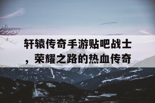 轩辕传奇手游贴吧战士，荣耀之路的热血传奇