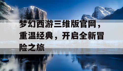 梦幻西游三维版官网，重温经典，开启全新冒险之旅