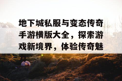 地下城私服与变态传奇手游横版大全，探索游戏新境界，体验传奇魅力