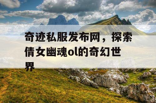 奇迹私服发布网，探索倩女幽魂ol的奇幻世界
