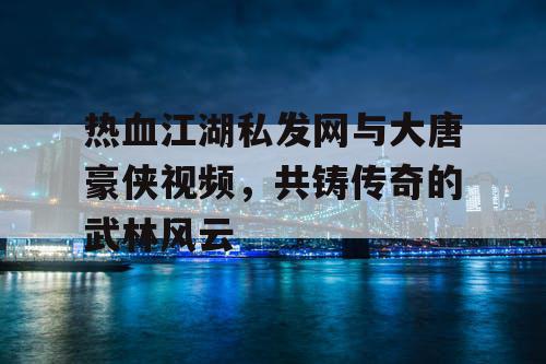 热血江湖私发网与大唐豪侠视频，共铸传奇的武林风云