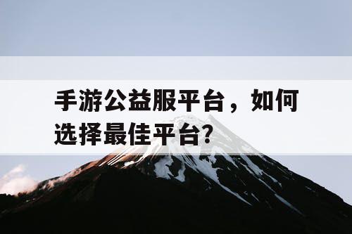 手游公益服平台，如何选择最佳平台？