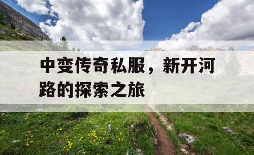 中变传奇私服，新开河路的探索之旅