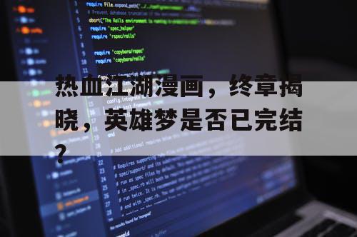 热血江湖漫画，终章揭晓，英雄梦是否已完结？