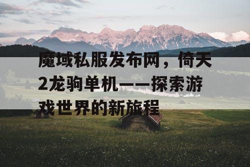 魔域私服发布网,倚天2龙驹单机——探索游戏世界的新旅程 魔域私服发布网,倚天2龙驹单机——探索游戏世界的新旅程