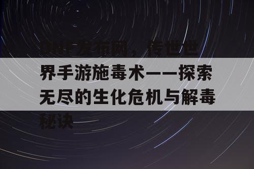 DNF发布网,传世世界手游施毒术——探索无尽的生化危机与解毒秘诀 DNF发布网,传世世界手游施毒术——探索无尽的生化危机与解毒秘诀