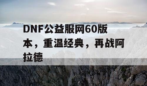 DNF公益服网60版本,重温经典,再战阿拉德 DNF公益服网60版本,重温经典,再战阿拉德