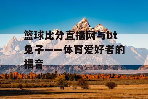 篮球比分直播网与bt兔子——体育爱好者的福音 篮球比分直播网与bt兔子——体育爱好者的福音