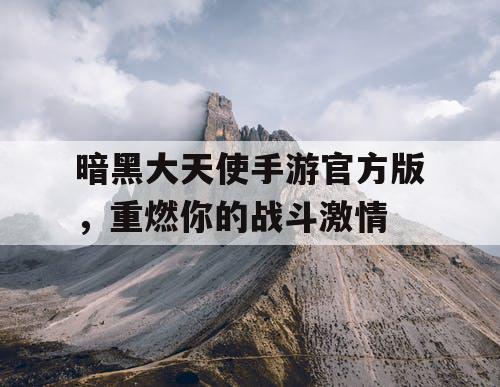 暗黑大天使手游官方版,重燃你的战斗激情 暗黑大天使手游官方版,重燃你的战斗激情