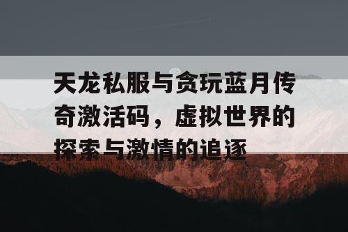 天龙私服与贪玩蓝月传奇激活码,虚拟世界的探索与激情的追逐 天龙私服与贪玩蓝月传奇激活码,虚拟世界的探索与激情的追逐