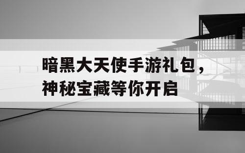 暗黑大天使手游礼包，神秘宝藏等你开启