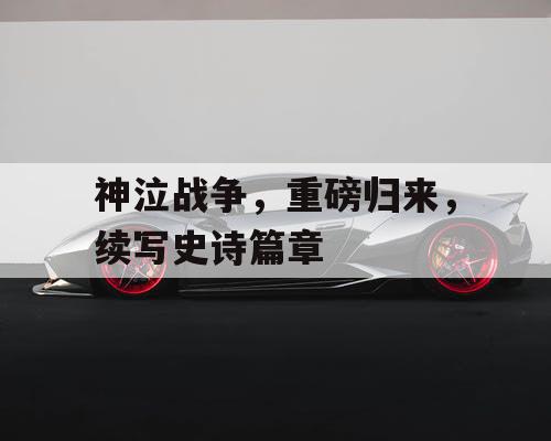 神泣战争，重磅归来，续写史诗篇章