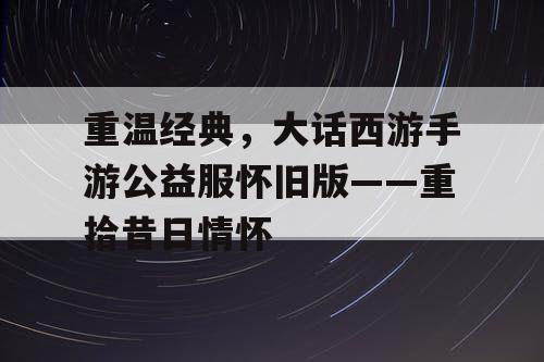 重温经典,大话西游手游公益服怀旧版——重拾昔日情怀 重温经典,大话西游手游公益服怀旧版——重拾昔日情怀