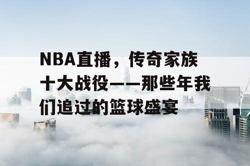 NBA直播，传奇家族十大战役——那些年我们追过的篮球盛宴
