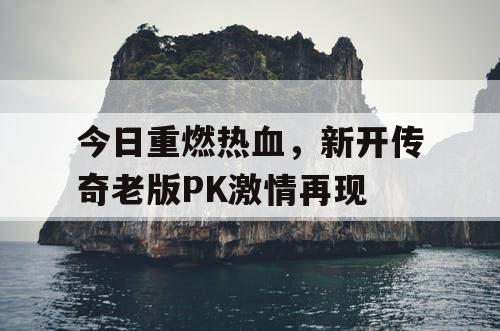 今日重燃热血，新开传奇老版PK激情再现