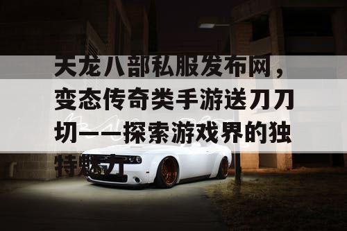 天龙八部私服发布网,变态传奇类手游送刀刀切——探索游戏界的独特魅力 天龙八部私服发布网,变态传奇类手游送刀刀切——探索游戏界的独特魅力