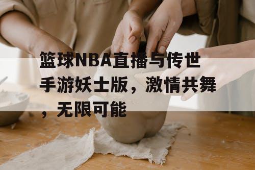 篮球NBA直播与传世手游妖士版,激情共舞,无限可能 篮球NBA直播与传世手游妖士版,激情共舞,无限可能