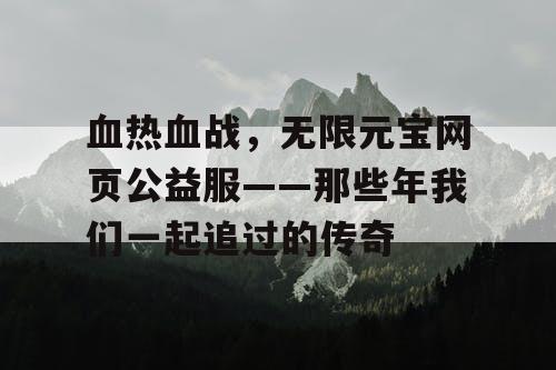 血热血战，无限元宝网页公益服——那些年我们一起追过的传奇