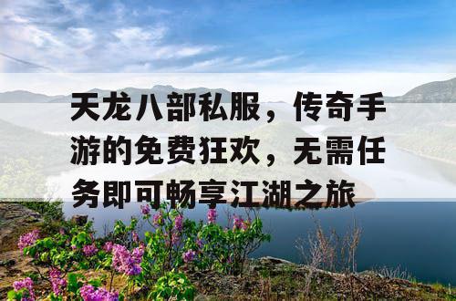 天龙八部私服,传奇手游的免费狂欢,无需任务即可畅享江湖之旅 天龙八部私服,传奇手游的免费狂欢,无需任务即可畅享江湖之旅