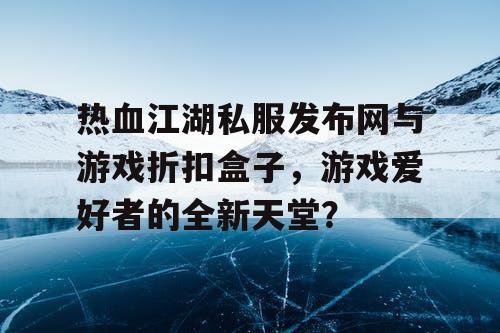 热血江湖私服发布网与游戏折扣盒子,游戏爱好者的全新天堂? 热血江湖私服发布网与游戏折扣盒子,游戏爱好者的全新天堂?