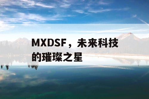 MXDSF,未来科技的璀璨之星 MXDSF,未来科技的璀璨之星