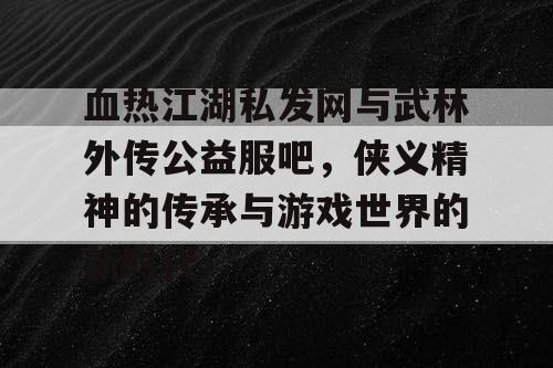 血热江湖私发网与武林外传公益服吧,侠义精神的传承与游戏世界的新时代 血热江湖私发网与武林外传公益服吧,侠义精神的传承与游戏世界的新时代