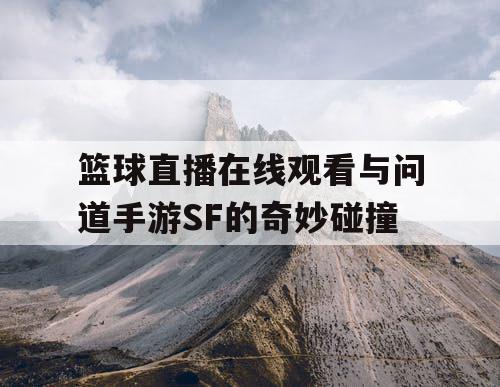 篮球直播在线观看与问道手游SF的奇妙碰撞