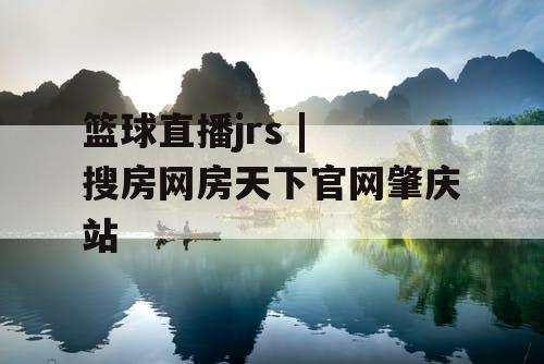 篮球直播jrs | 搜房网房天下官网肇庆站 篮球直播jrs | 搜房网房天下官网肇庆站