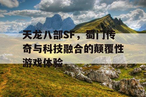 天龙八部SF，蜀门传奇与科技融合的颠覆性游戏体验