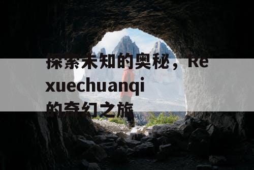 探索未知的奥秘,Rexuechuanqi的奇幻之旅 探索未知的奥秘,Rexuechuanqi的奇幻之旅