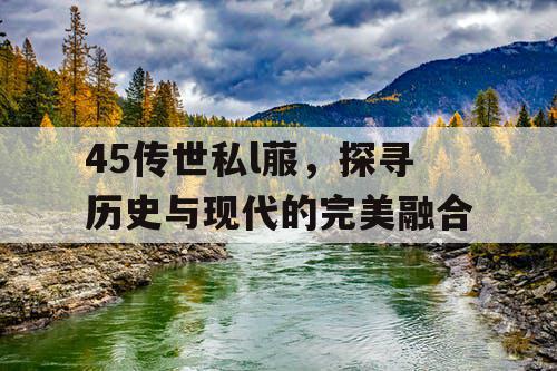 45传世私l菔，探寻历史与现代的完美融合