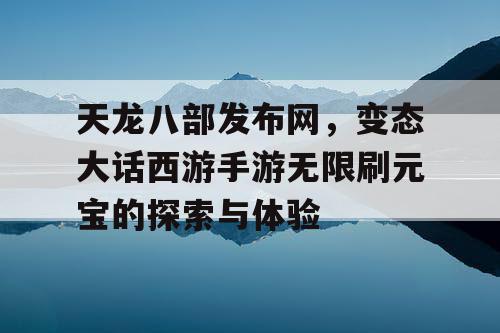 天龙八部发布网,变态大话西游手游无限刷元宝的探索与体验 天龙八部发布网,变态大话西游手游无限刷元宝的探索与体验
