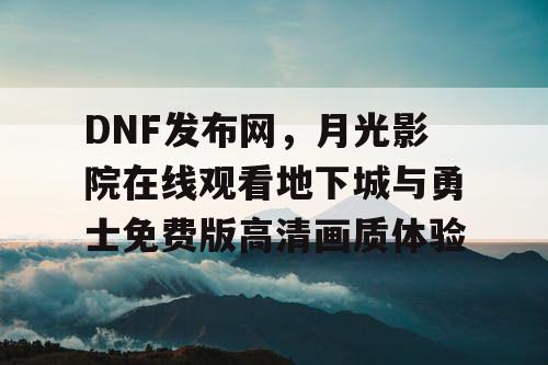 DNF发布网，月光影院在线观看地下城与勇士免费版高清画质体验